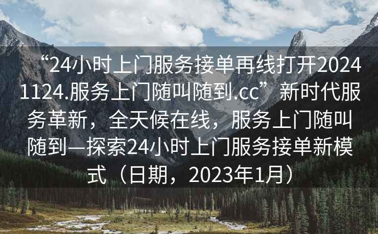 “24小时上门服务接单再线打开20241124.服务上门随叫随到.cc”新时代服务革新，全天候在线，服务上门随叫随到—探索24小时上门服务接单新模式（日期，2023年1月）