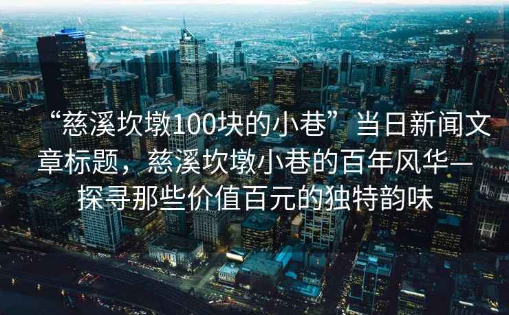 “慈溪坎墩100块的小巷”当日新闻文章标题，慈溪坎墩小巷的百年风华—探寻那些价值百元的独特韵味