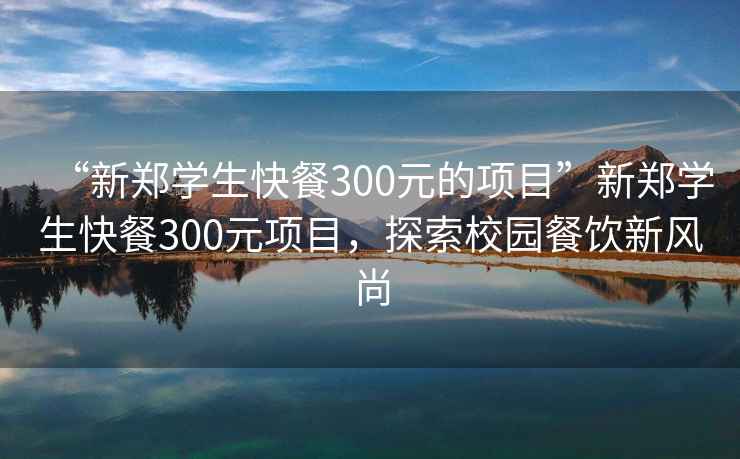 “新郑学生快餐300元的项目”新郑学生快餐300元项目，探索校园餐饮新风尚