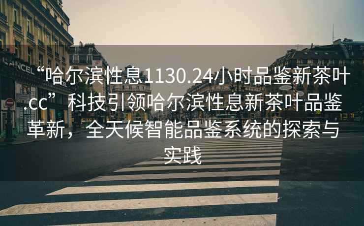 “哈尔滨性息1130.24小时品鉴新茶叶.cc”科技引领哈尔滨性息新茶叶品鉴革新，全天候智能品鉴系统的探索与实践