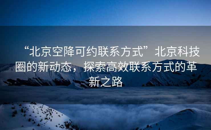 “北京空降可约联系方式”北京科技圈的新动态，探索高效联系方式的革新之路