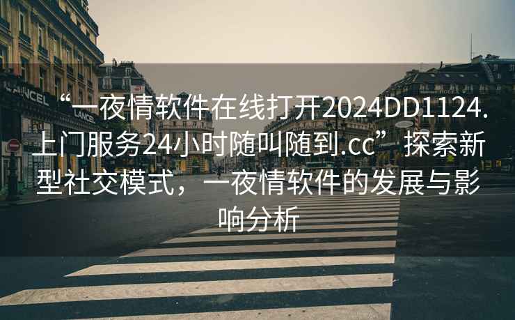 “一夜情软件在线打开2024DD1124.上门服务24小时随叫随到.cc”探索新型社交模式，一夜情软件的发展与影响分析