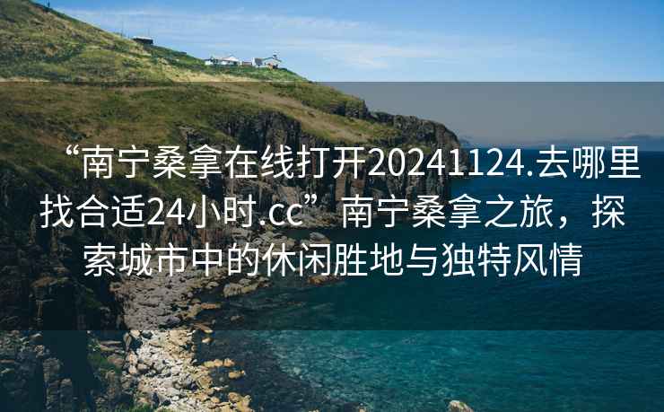 “南宁桑拿在线打开20241124.去哪里找合适24小时.cc”南宁桑拿之旅，探索城市中的休闲胜地与独特风情