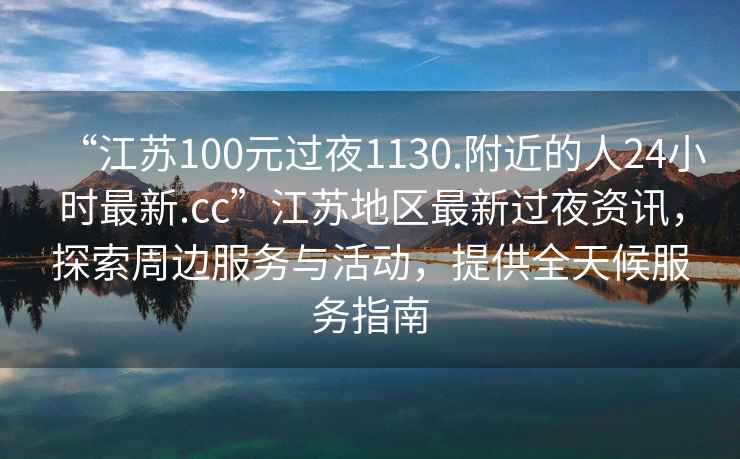 “江苏100元过夜1130.附近的人24小时最新.cc”江苏地区最新过夜资讯，探索周边服务与活动，提供全天候服务指南