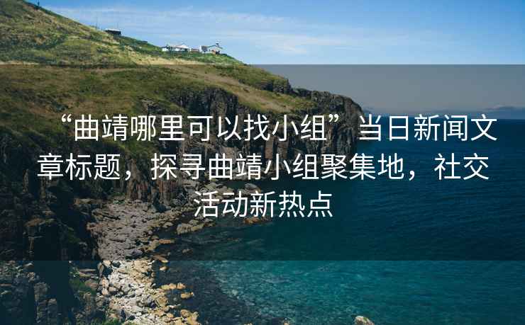 “曲靖哪里可以找小组”当日新闻文章标题，探寻曲靖小组聚集地，社交活动新热点