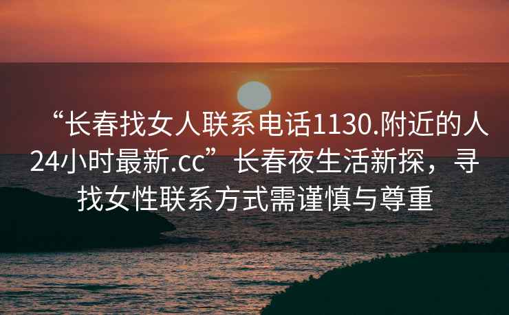 “长春找女人联系电话1130.附近的人24小时最新.cc”长春夜生活新探，寻找女性联系方式需谨慎与尊重