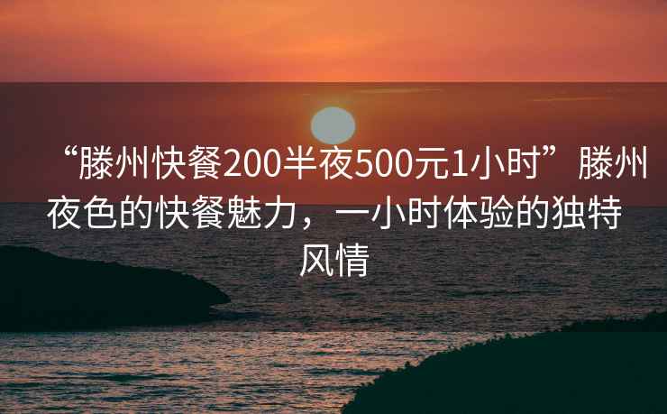 “滕州快餐200半夜500元1小时”滕州夜色的快餐魅力，一小时体验的独特风情