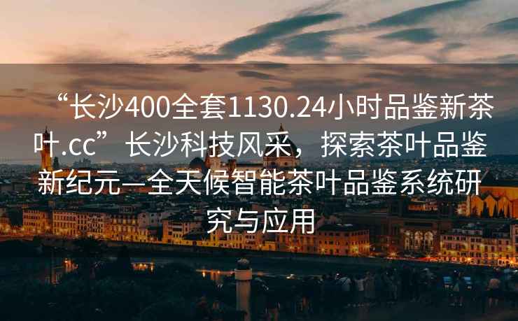 “长沙400全套1130.24小时品鉴新茶叶.cc”长沙科技风采，探索茶叶品鉴新纪元—全天候智能茶叶品鉴系统研究与应用