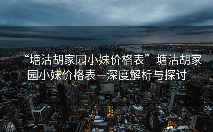 “塘沽胡家园小妹价格表”塘沽胡家园小妹价格表—深度解析与探讨