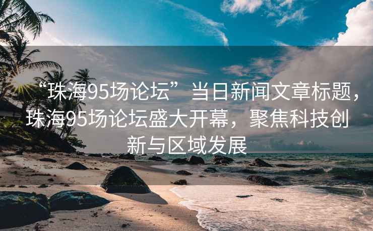 “珠海95场论坛”当日新闻文章标题，珠海95场论坛盛大开幕，聚焦科技创新与区域发展