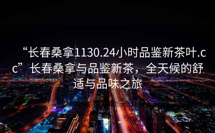 “长春桑拿1130.24小时品鉴新茶叶.cc”长春桑拿与品鉴新茶，全天候的舒适与品味之旅