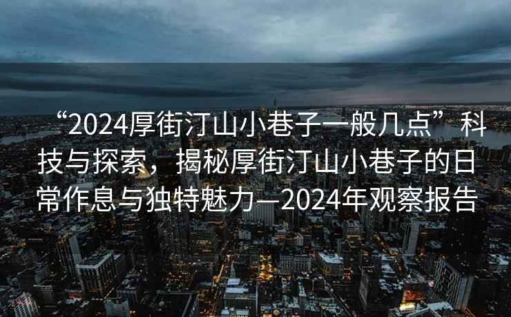 “2024厚街汀山小巷子一般几点”科技与探索，揭秘厚街汀山小巷子的日常作息与独特魅力—2024年观察报告