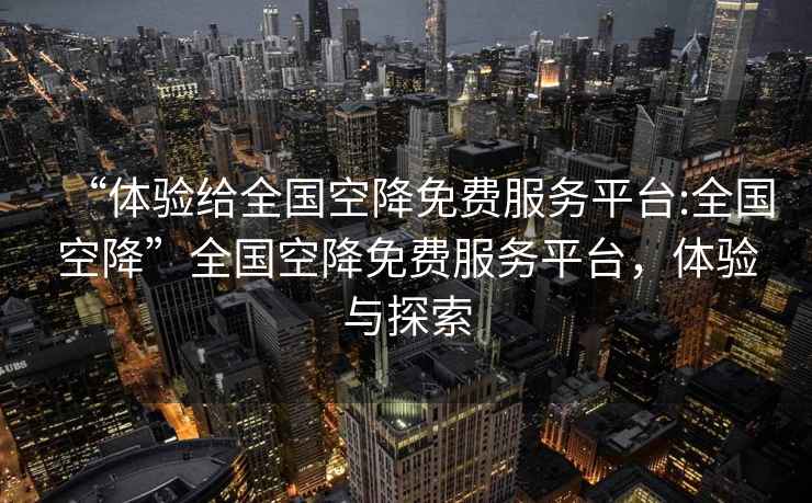 “体验给全国空降免费服务平台:全国空降”全国空降免费服务平台，体验与探索