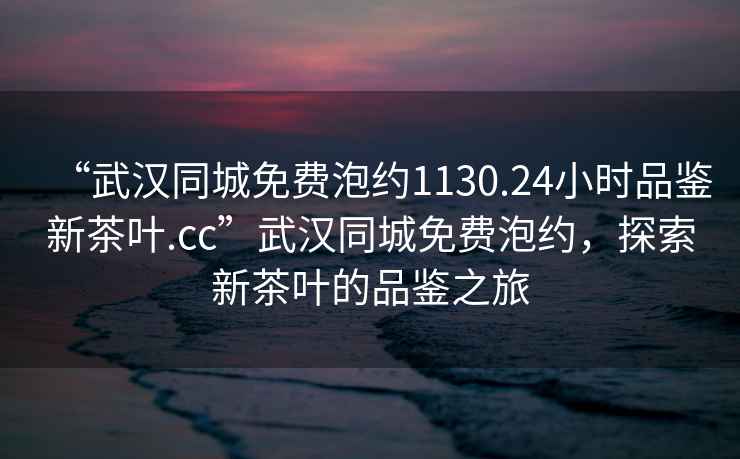 “武汉同城免费泡约1130.24小时品鉴新茶叶.cc”武汉同城免费泡约，探索新茶叶的品鉴之旅