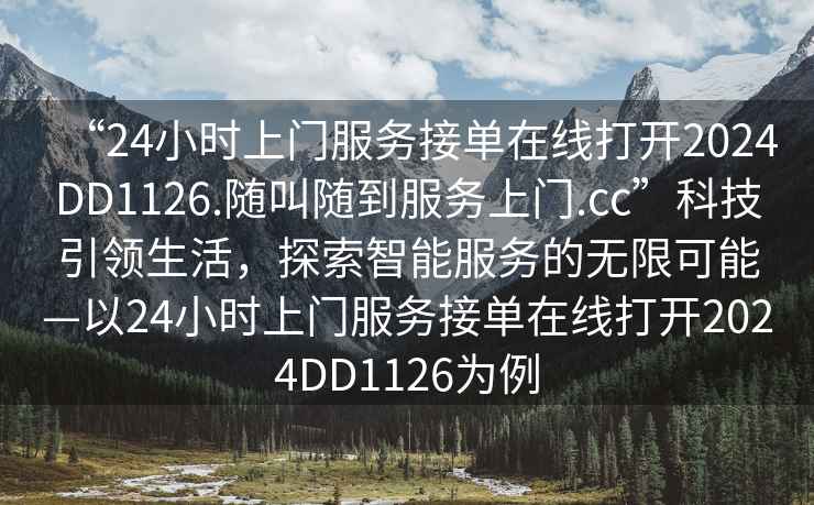 “24小时上门服务接单在线打开2024DD1126.随叫随到服务上门.cc”科技引领生活，探索智能服务的无限可能—以24小时上门服务接单在线打开2024DD1126为例