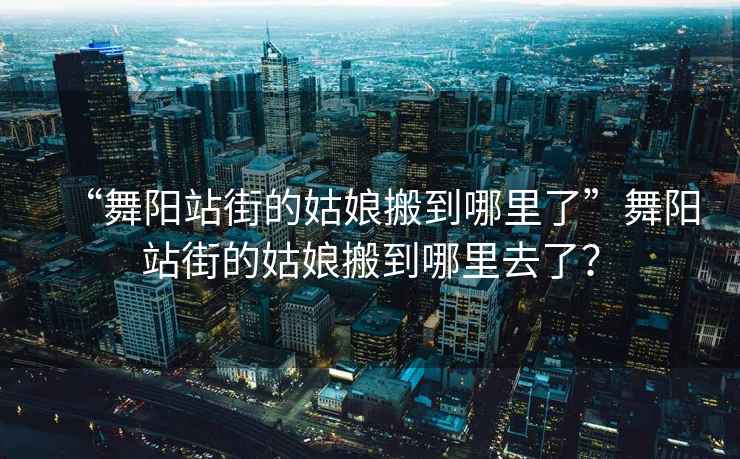 “舞阳站街的姑娘搬到哪里了”舞阳站街的姑娘搬到哪里去了？