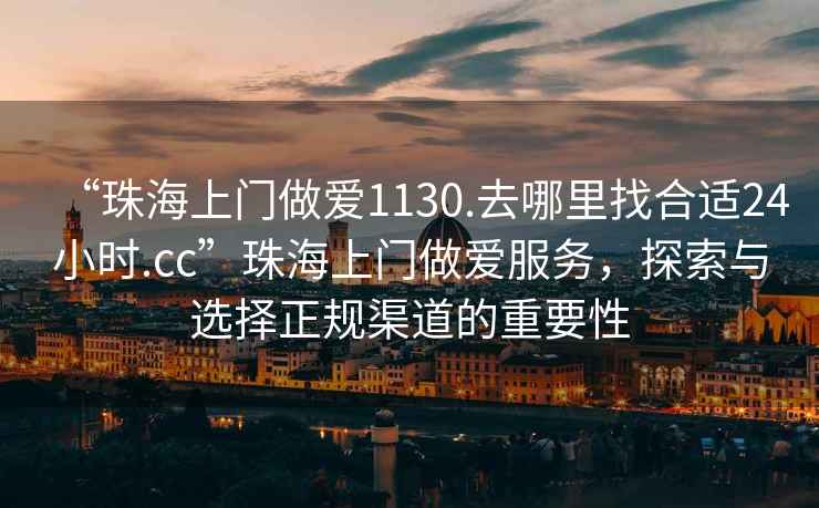 “珠海上门做爱1130.去哪里找合适24小时.cc”珠海上门做爱服务，探索与选择正规渠道的重要性