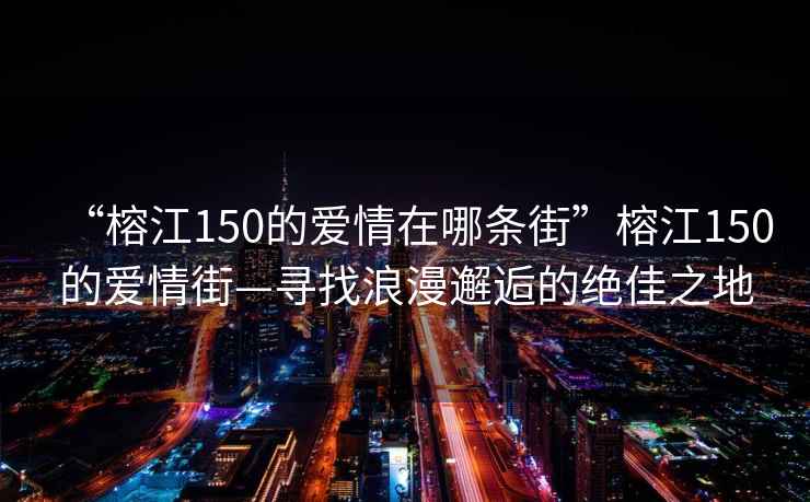 “榕江150的爱情在哪条街”榕江150的爱情街—寻找浪漫邂逅的绝佳之地