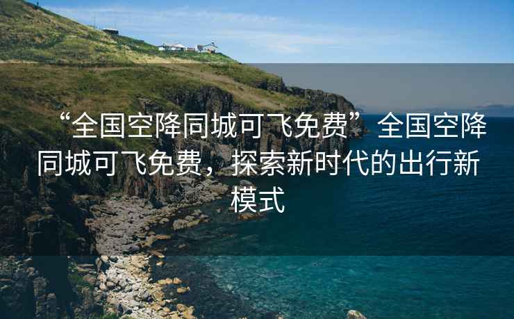 “全国空降同城可飞免费”全国空降同城可飞免费，探索新时代的出行新模式