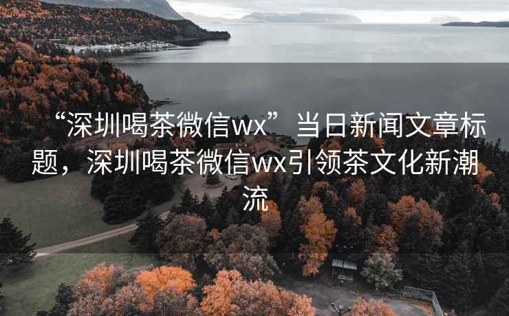 “深圳喝茶微信wx”当日新闻文章标题，深圳喝茶微信wx引领茶文化新潮流