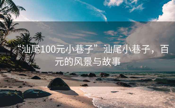 “汕尾100元小巷子”汕尾小巷子，百元的风景与故事