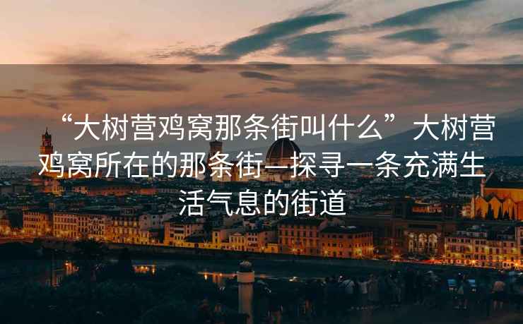 “大树营鸡窝那条街叫什么”大树营鸡窝所在的那条街—探寻一条充满生活气息的街道