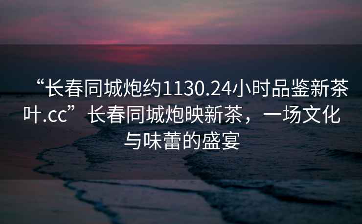 “长春同城炮约1130.24小时品鉴新茶叶.cc”长春同城炮映新茶，一场文化与味蕾的盛宴