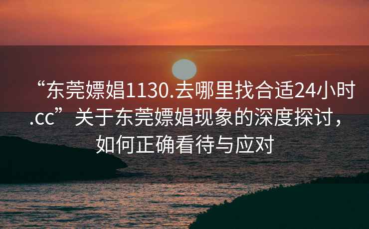 “东莞嫖娼1130.去哪里找合适24小时.cc”关于东莞嫖娼现象的深度探讨，如何正确看待与应对