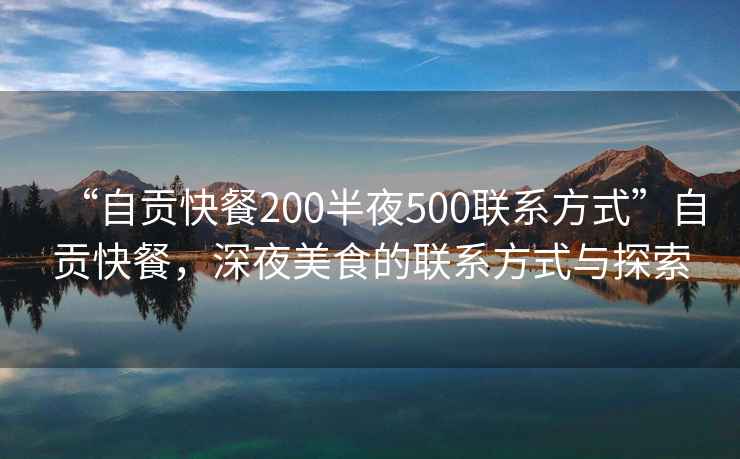 “自贡快餐200半夜500联系方式”自贡快餐，深夜美食的联系方式与探索