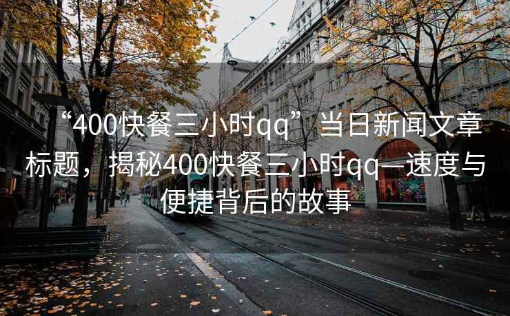 “400快餐三小时qq”当日新闻文章标题，揭秘400快餐三小时qq—速度与便捷背后的故事