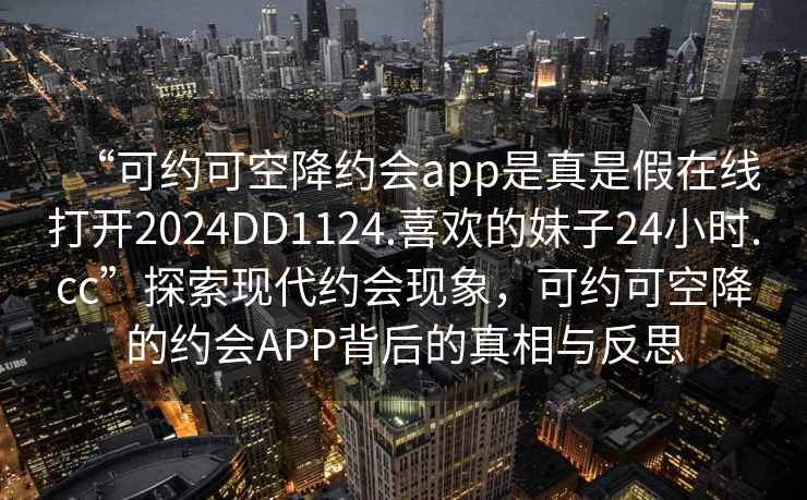 “可约可空降约会app是真是假在线打开2024DD1124.喜欢的妹子24小时.cc”探索现代约会现象，可约可空降的约会APP背后的真相与反思